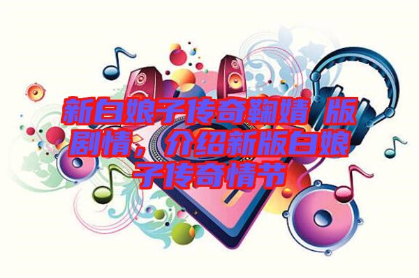 新白娘子傳奇鞠婧祎版劇情，介紹新版白娘子傳奇情節