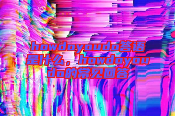 howdoyoudo答語是什么,howdoyoudo的常見回答