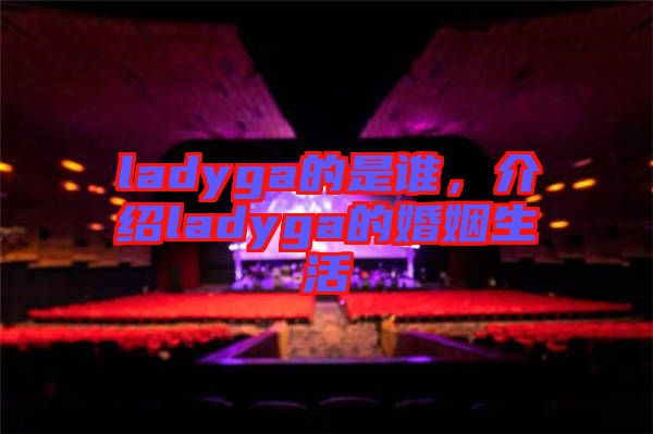 ladyga的是誰(shuí),介紹ladyga的婚姻生活