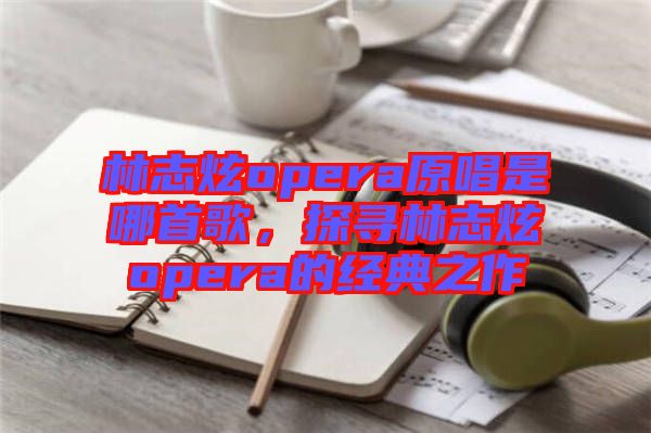 林志炫opera原唱是哪首歌,探尋林志炫opera的經典之作