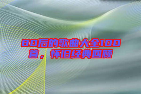 80后的歌曲大全100首,懷舊經(jīng)典回顧