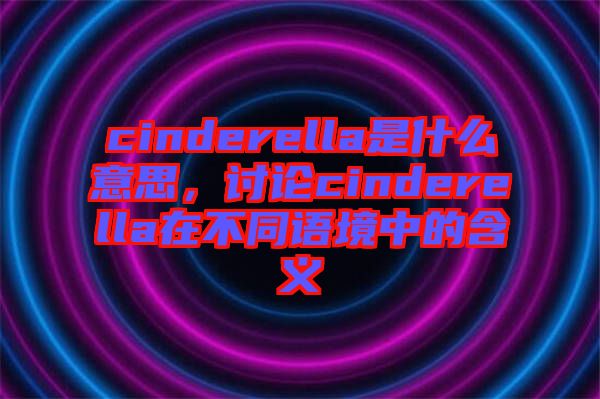 cinderella是什么意思,討論cinderella在不同語境中的含義