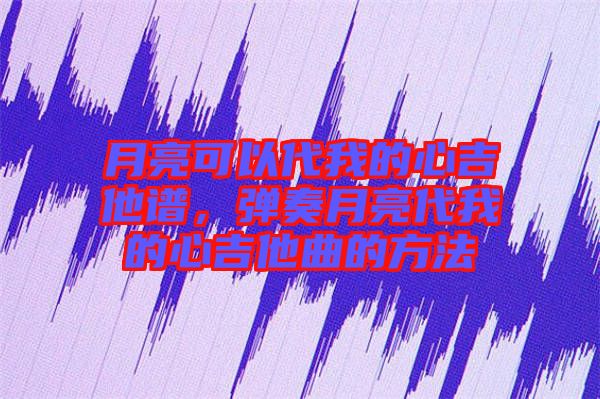 月亮可以代我的心吉他譜,彈奏月亮代我的心吉他曲的方法