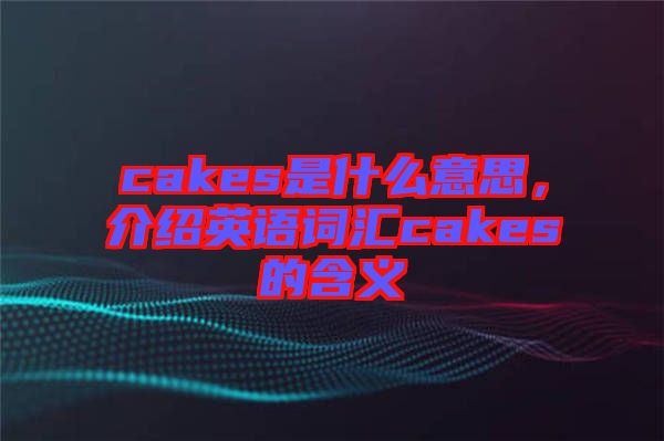 cakes是什么意思，介紹英語詞匯cakes的含義