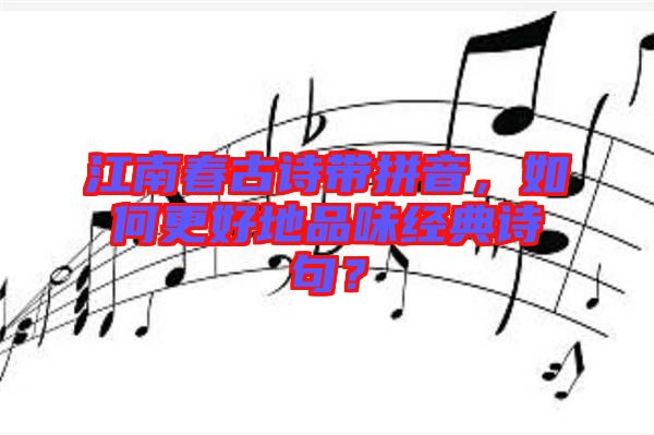 江南春古詩帶拼音,如何更好地品味經(jīng)典詩句?