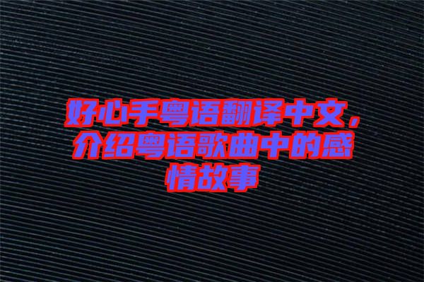 好心手粵語翻譯中文，介紹粵語歌曲中的感情故事