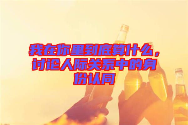 我在你里到底算什么，討論人際關(guān)系中的身份認同