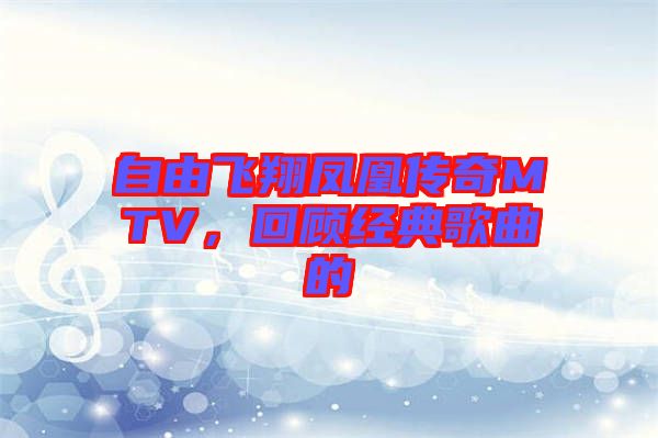 自由飛翔鳳凰傳奇MTV,回顧經(jīng)典歌曲的