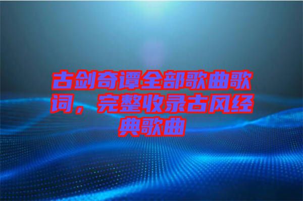 古劍奇譚全部歌曲歌詞，完整收錄古風經典歌曲
