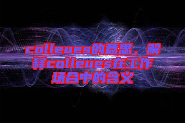 colleues的意思，解釋colleues在工作場(chǎng)合中的含義