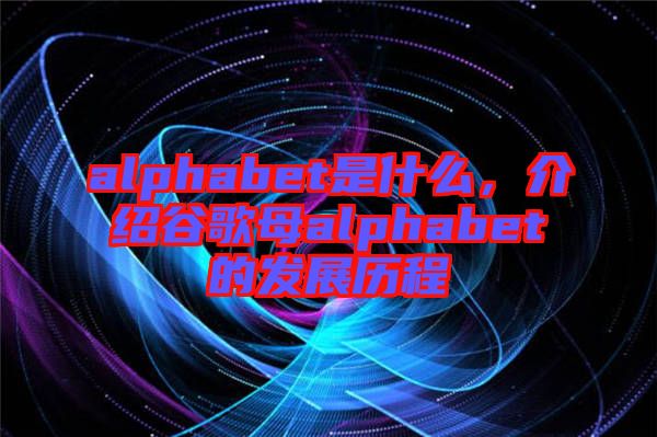 alphabet是什么，介紹谷歌母alphabet的發展歷程