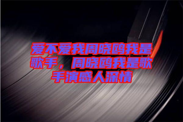 愛(ài)不愛(ài)我周曉鷗我是歌手,周曉鷗我是歌手演感人深情