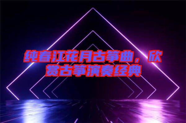 純春江花月古箏曲,欣賞古箏演奏經典