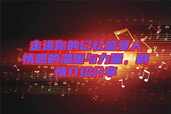 走進你的記憶感受人情感的溫暖與力量,劇情介紹分享