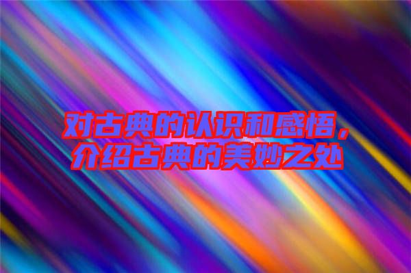 對(duì)古典的認(rèn)識(shí)和感悟,介紹古典的美妙之處