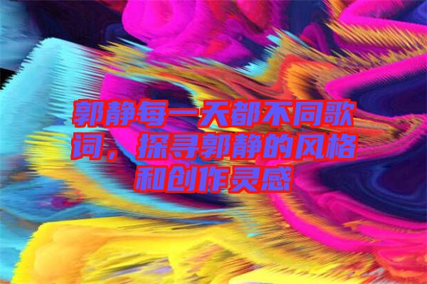郭靜每一天都不同歌詞,探尋郭靜的風格和創作靈感