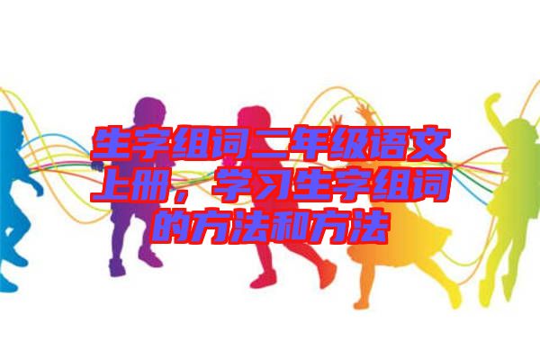 生字組詞二年級語文上冊，學習生字組詞的方法和方法