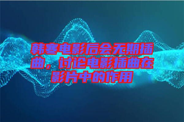 韓寒電影后會(huì)無期插曲,討論電影插曲在影片中的作用
