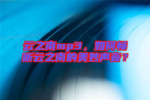 云之南mp3,如何暢聽云之南的美妙聲音?