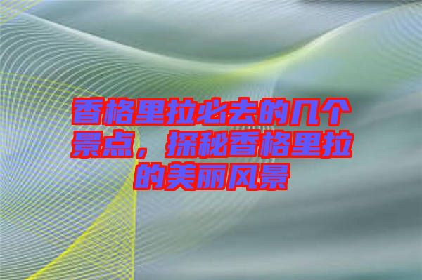 香格里拉必去的幾個景點,探秘香格里拉的美麗風景