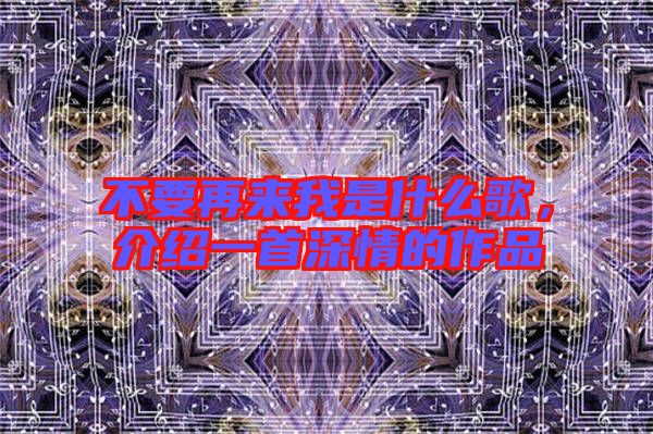 不要再來我是什么歌，介紹一首深情的作品