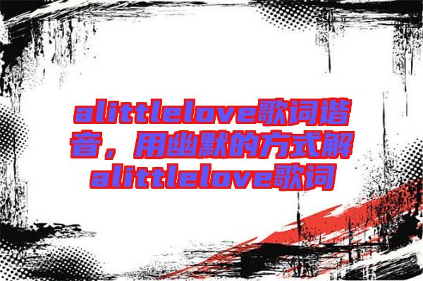 alittlelove歌詞諧音,用幽默的方式解alittlelove歌詞