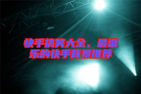 快手搞笑大全,最逗樂的快手背景推薦