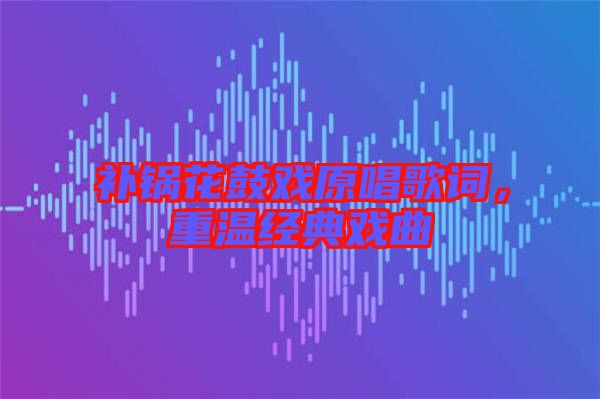 補鍋花鼓戲原唱歌詞,重溫經典戲曲