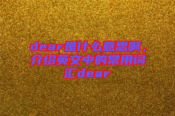 dear是什么意思啊,介紹英文中的常用詞匯dear