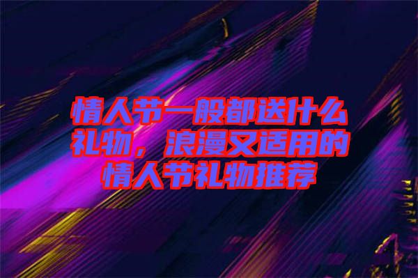 情人節一般都送什么禮物，浪漫又適用的情人節禮物推薦
