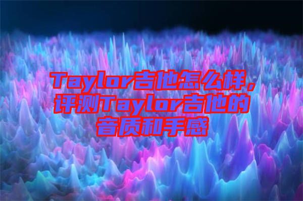 Taylor吉他怎么樣,評測Taylor吉他的音質和手感