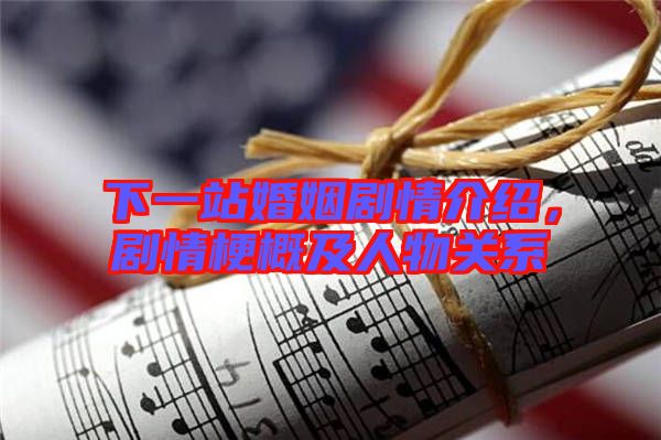 下一站婚姻劇情介紹，劇情梗概及人物關系