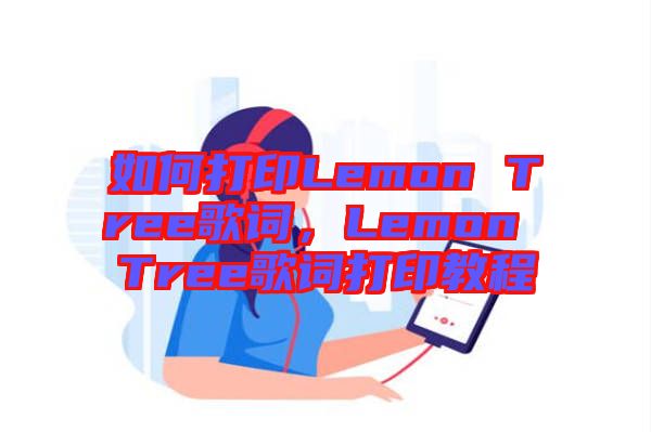 如何打印Lemon Tree歌詞,Lemon Tree歌詞打印教程