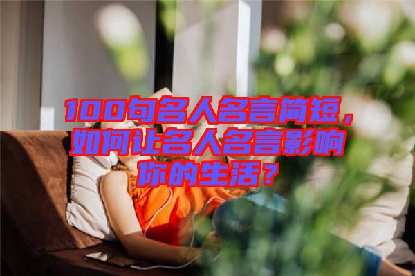 100句名人名言簡(jiǎn)短，如何讓名人名言影響你的生活？