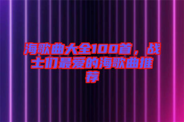 海歌曲大全100首,戰(zhàn)士們最愛的海歌曲推薦