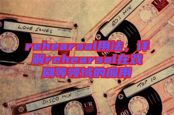 rehearsal用法,詳解rehearsal在戲劇等領(lǐng)域的應(yīng)用