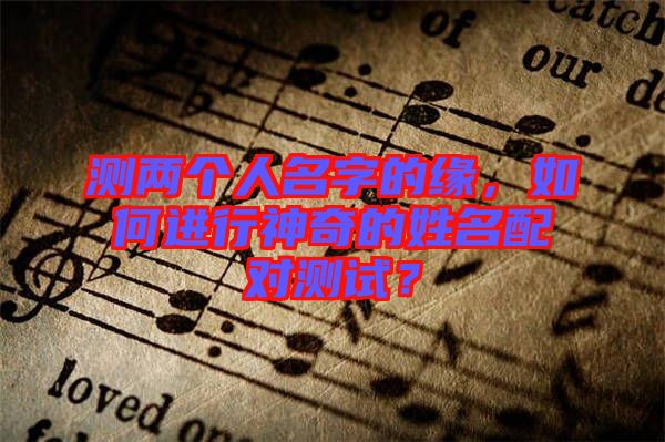 測兩個人名字的緣,如何進行神奇的姓名配對測試?