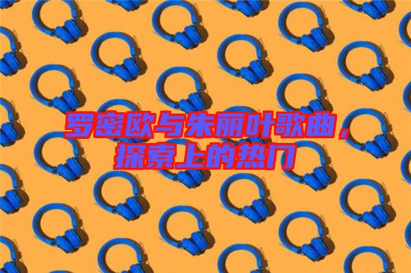 羅密歐與朱麗葉歌曲，探索上的熱門