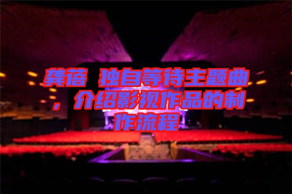 龔蓓苾獨自等待主題曲,介紹影視作品的制作流程
