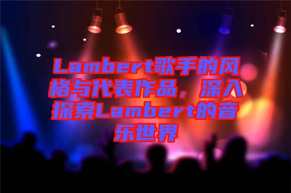 Lambert歌手的風格與代表作品,深入探索Lambert的音樂世界