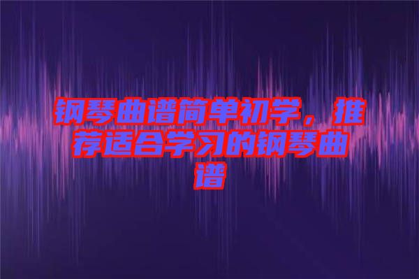 鋼琴曲譜簡單初學(xué)，推薦適合學(xué)習(xí)的鋼琴曲譜