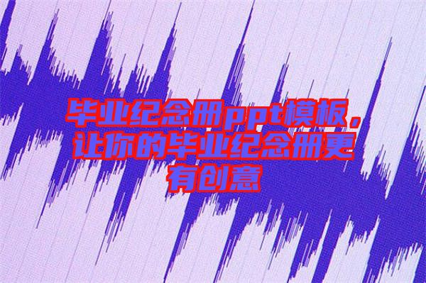 畢業(yè)紀(jì)念冊ppt模板,讓你的畢業(yè)紀(jì)念冊更有創(chuàng)意