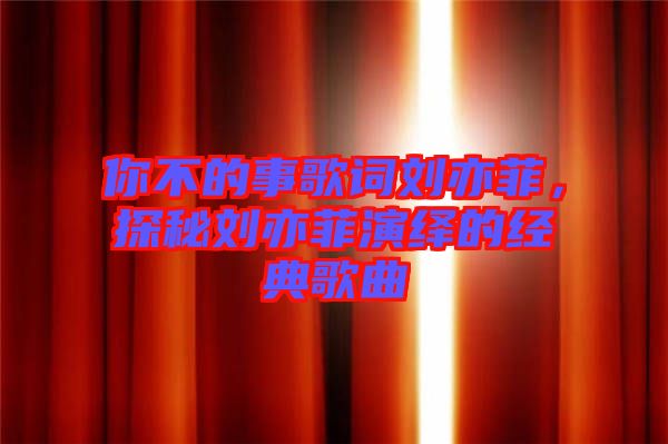 你不的事歌詞劉亦菲,探秘劉亦菲演繹的經典歌曲