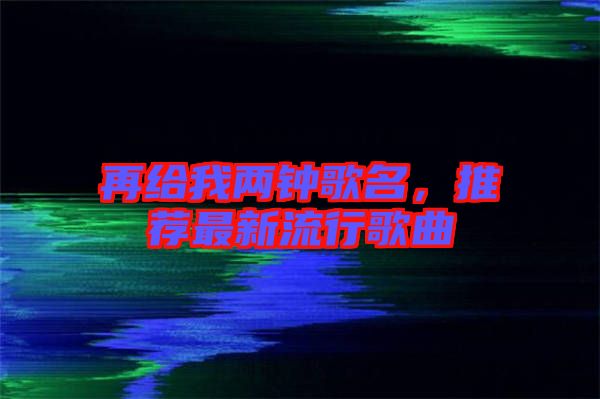 再給我兩鐘歌名，推薦最新流行歌曲