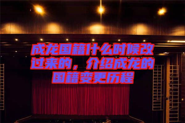 成龍國籍什么時(shí)候改過來的，介紹成龍的國籍變更歷程