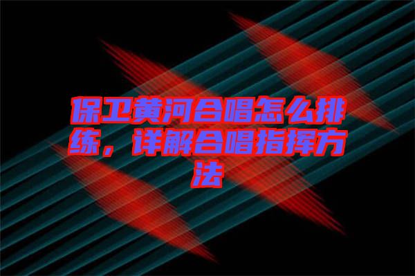 保衛(wèi)黃河合唱怎么排練，詳解合唱指揮方法