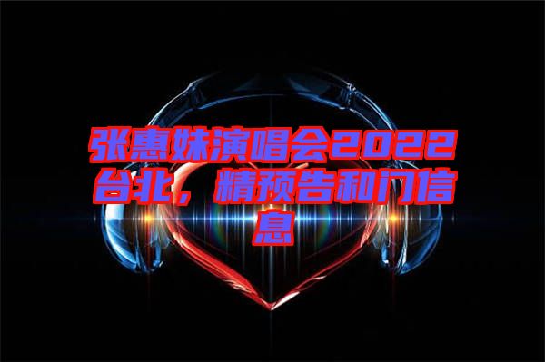 張惠妹演唱會(huì)2022臺(tái)北,精預(yù)告和門信息