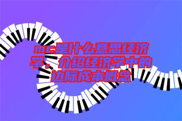 mc是什么意思經濟學,介紹經濟學中的邊際成本概念