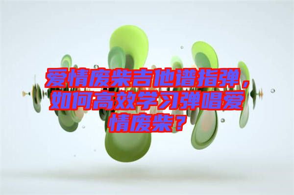 愛情廢柴吉他譜指彈，如何高效學(xué)習(xí)彈唱愛情廢柴？