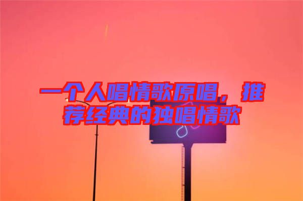 一個(gè)人唱情歌原唱,推薦經(jīng)典的獨(dú)唱情歌